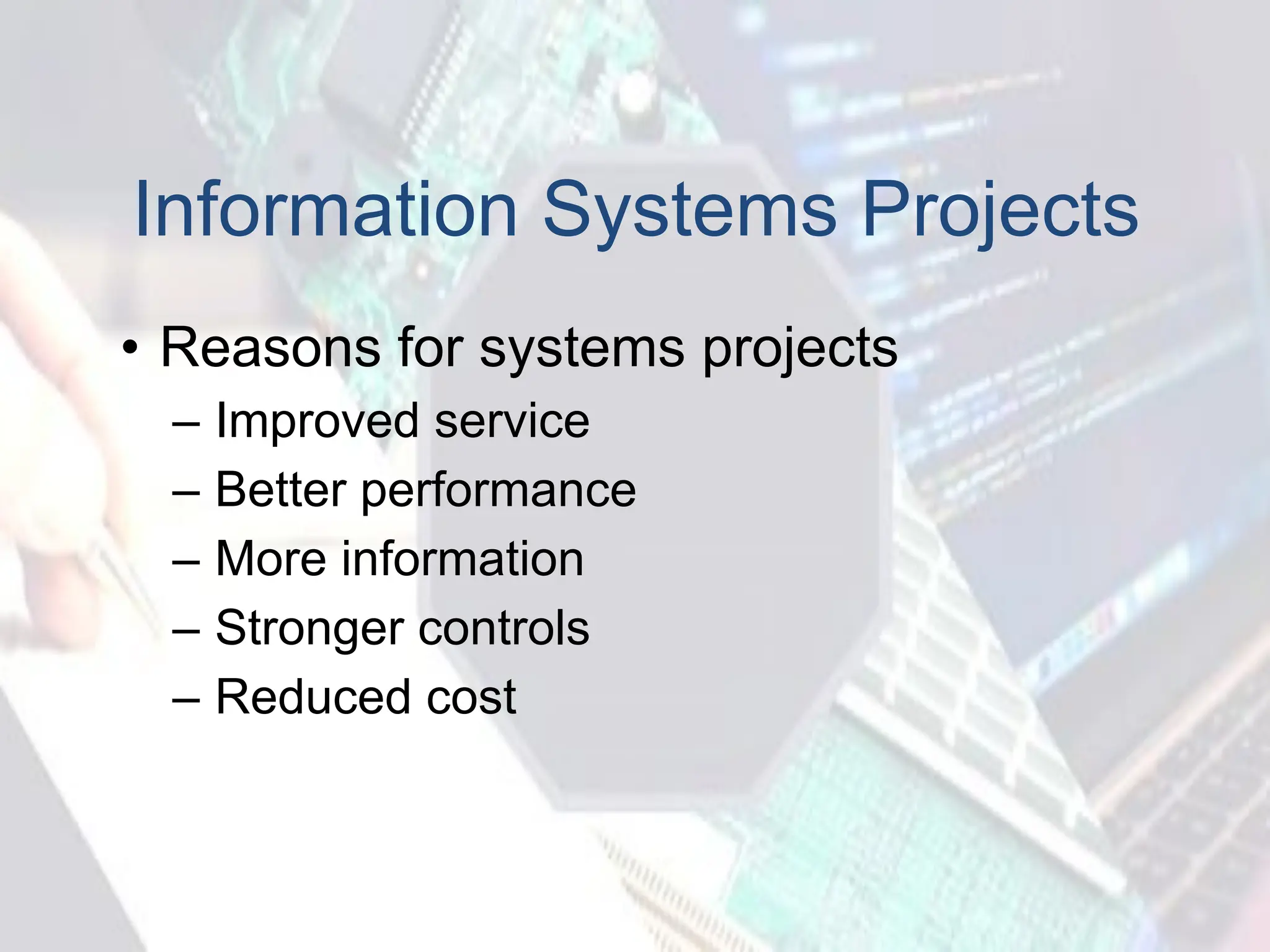 Information Systems Projects
• Reasons for systems projects
– Improved service
– Better performance
– More information
– Stronger controls
– Reduced cost
 