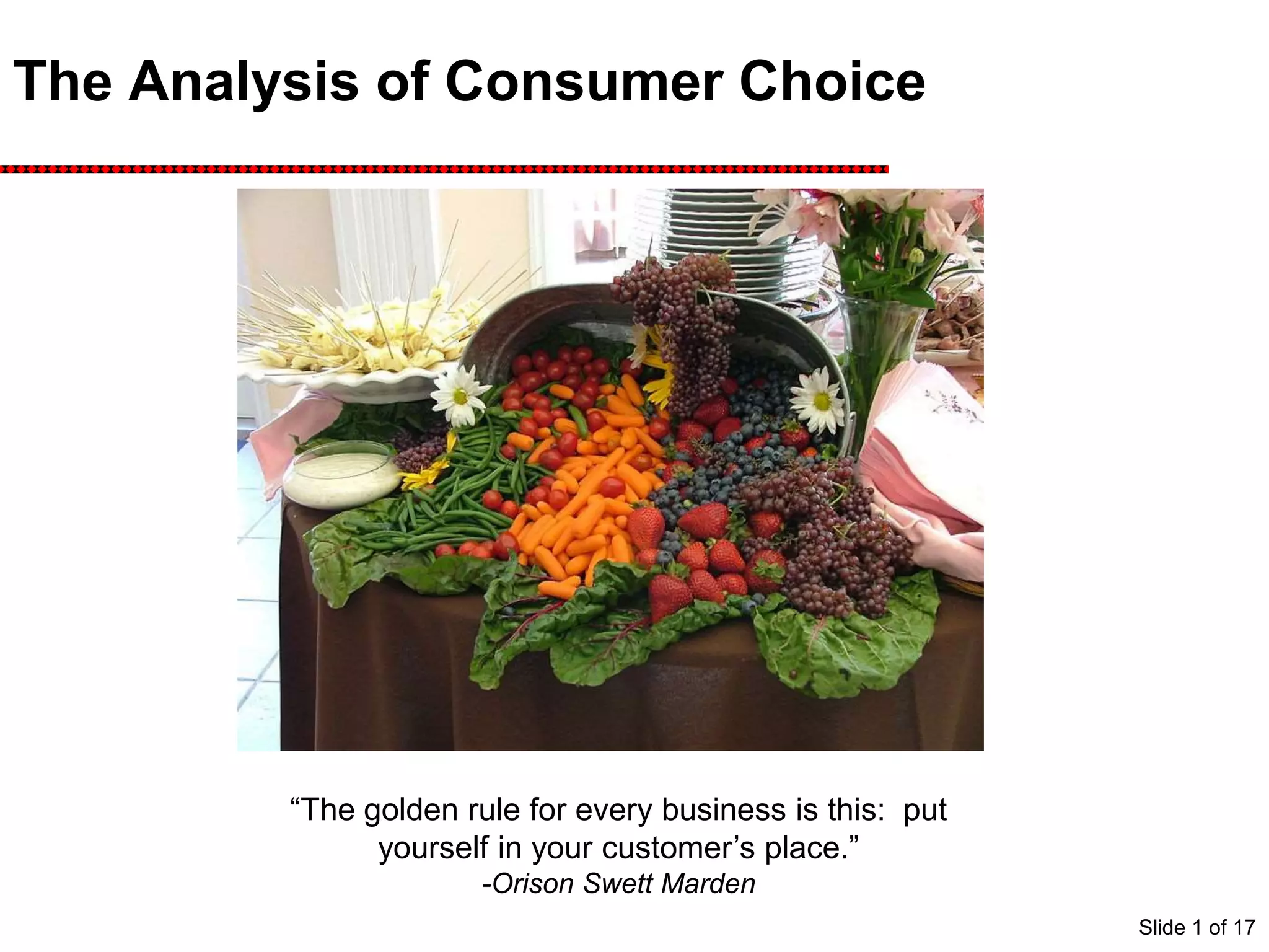 The Analysis of Consumer Choice
“The golden rule for every business is this: put
yourself in your customer’s place.”
-Orison Swett Marden
Slide 1 of 17