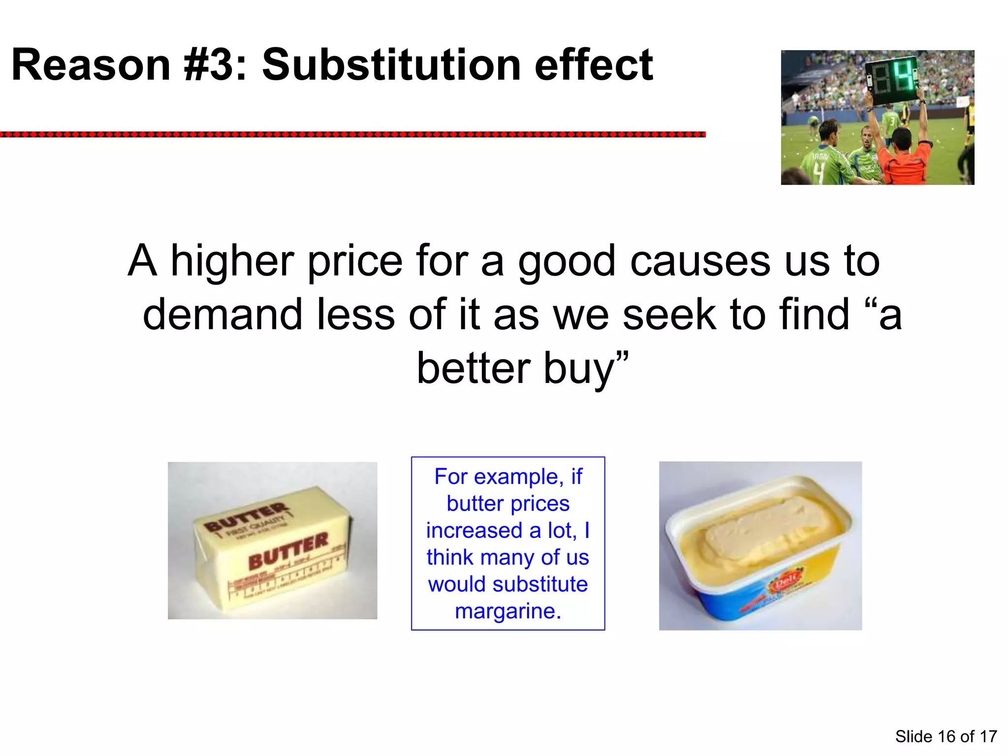 Reason #3: Substitution effect
A higher price for a good causes us to
demand less of it as we seek to find “a
better buy”
For example, if
butter prices
increased a lot, I
think many of us
would substitute
margarine.
Slide 16 of 17