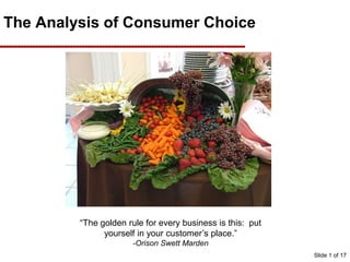 The Analysis of Consumer Choice
“The golden rule for every business is this: put
yourself in your customer’s place.”
-Orison Swett Marden
Slide 1 of 17
 