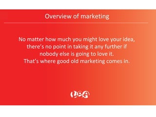 Overview of marketing
No matter how much you might love your idea,
there’s no point in taking it any further if
nobody else is going to love it.
That’s where good old marketing comes in.
 