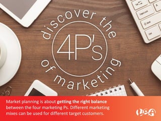 Market planning is about getting the right balance
between the four marketing Ps. Different marketing
mixes can be used for different target customers.
 