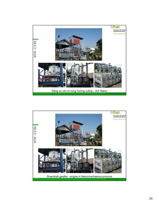 HTW –UT/RE

Động cơ với Lò nung hướng xuống – tỉnh Nakor

HTW –UT/RE

GIZ Training RE Vietnam_Dec. 2013 - 59

Downdraft gasifier - engine in Nakornrachasima province
GIZ Training RE Vietnam_Dec. 2013 - 60

30

 