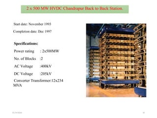 01/24/2026 34
2 x 500 MW HVDC Chandrapur Back to Back Station.
Start date: November 1993
Completion date: Dec 1997
Specifications:
Power rating : 2x500MW
No. of Blocks :2
AC Voltage :400kV
DC Voltage :205kV
Converter Transformer:12x234
MVA
 