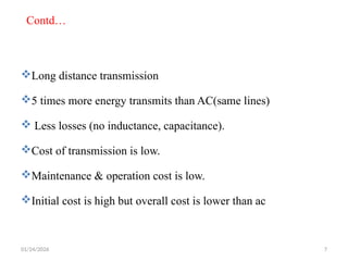 Long distance transmission
5 times more energy transmits than AC(same lines)
 Less losses (no inductance, capacitance).
Cost of transmission is low.
Maintenance & operation cost is low.
Initial cost is high but overall cost is lower than ac
Contd…
01/24/2026 7
 