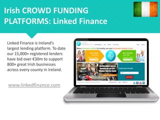 www.linkedfinance.com
Irish CROWD FUNDING
PLATFORMS: Linked Finance
Linked Finance is Ireland’s
largest lending platform. To date
our 15,000+ registered lenders
have bid over €30m to support
800+ great Irish businesses
across every county in Ireland.
 