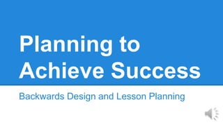 Planning to 
Achieve Success 
Backwards Design and Lesson Planning 
 