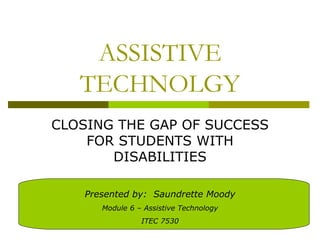 ASSISTIVE
   TECHNOLGY
CLOSING THE GAP OF SUCCESS
    FOR STUDENTS WITH
       DISABILITIES

   Presented by: Saundrette Moody
      Module 6 – Assistive Technology
                ITEC 7530
 