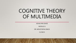 COGNITIVE THEORY
OF MULTIMEDIA
ASHALYNN DAVIS
MODULE 6
DR. MOUSTAPHA DIACK
11/18/21
 