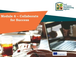 This programme has been funded with support from the
European Commission
Module 2
Different Models of Food Incubators
www.foodincubators.how
Connecting to Collaborations and Communities
This programme has been funded with support from the
European Commission
Module 6 – Collaborate
for Success
 