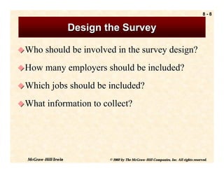 8-8


                      Design the Survey

! Who should be involved in the survey design?

! How many employers should be included?

! Which jobs should be included?

! What information to collect?




  McGraw-Hill/Irwin           © 2002 by The McGraw-Hill Companies, Inc. All rights reserved.
 