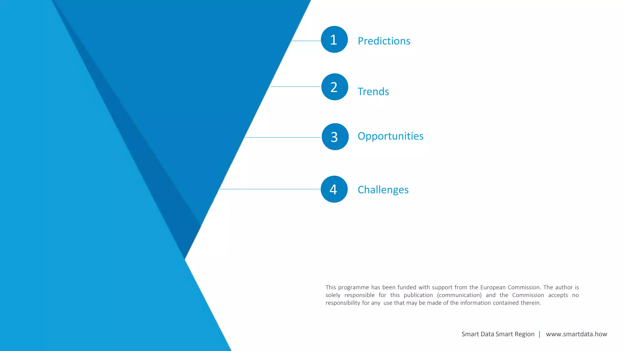 1
Trends2
Opportunities3
Smart Data Smart Region | www.smartdata.how
This programme has been funded with support from the European Commission. The author is
solely responsible for this publication (communication) and the Commission accepts no
responsibility for any use that may be made of the information contained therein.
4 Challenges
Predictions
 