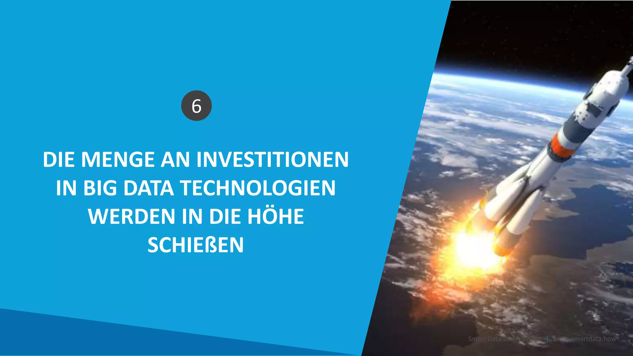 DIE MENGE AN INVESTITIONEN
IN BIG DATA TECHNOLOGIEN
WERDEN IN DIE HÖHE
SCHIEßEN
Smart Data Smart Region | www.smartdata.how
6
 