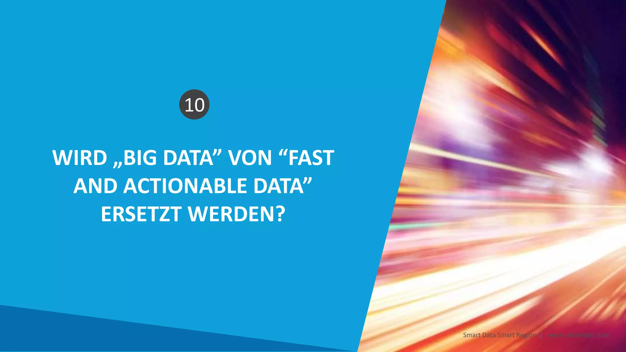 WIRD „BIG DATA” VON “FAST
AND ACTIONABLE DATA”
ERSETZT WERDEN?
Smart Data Smart Region | www.smartdata.how
10
 