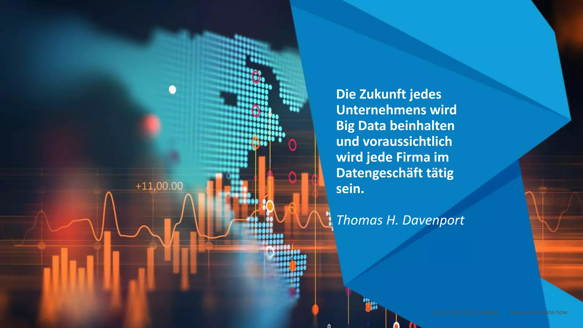 Die Zukunft jedes
Unternehmens wird
Big Data beinhalten
und voraussichtlich
wird jede Firma im
Datengeschäft tätig
sein.
Thomas H. Davenport
Smart Data Smart Region | www.smartdata.how
 