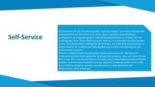 Self-Service
Da die Kosten für die Einstellung großer Experten steigen, sind viele Unternehmen
wahrscheinlich auf der Suche nach Tools, die es regulären Geschäftsleuten
ermöglichen, ihre eigenen großen Datenanalysebedürfnisse zu erfüllen. IDC hat
vorhergesagt, dass "Visual Data Discovery Tools 2,5 mal schneller wachsen werden
als der Rest des Business Intelligence (BI)-Marktes. Bis 2018 wird die Investition in
diesen Enabler für Endbenutzer-Selbstbedienung zu einer Anforderung für alle
Unternehmen werden. "
Mehrere Anbieter haben bereits große Datenanalysetools mit "Self-Service"-
Funktionen auf den Markt gebracht, und Experten erwarten, dass sich dieser Trend
bis ins Jahr 2017 und darüber hinaus fortsetzt. Die IT-Abteilung wird wahrscheinlich
weniger in den Prozess involviert sein, da „Big Data“-analysen immer mehr in die
Art und Weise integriert werden, wie Menschen in allen Bereichen des
Unternehmens ihre Arbeit tun.
Smart Data Smart Region | www.smartdata.how
 