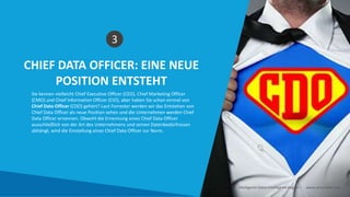 CHIEF DATA OFFICER: EINE NEUE
POSITION ENTSTEHT
3
Sie kennen vielleicht Chief Executive Officer (CEO), Chief Marketing Officer
(CMO) und Chief Information Officer (CIO), aber haben Sie schon einmal von
Chief Data Officer (CDO) gehört? Laut Forrester werden wir das Entstehen von
Chief Data Officer als neue Position sehen und die Unternehmen werden Chief
Data Officer ernennen. Obwohl die Ernennung eines Chief Data Officer
ausschließlich von der Art des Unternehmens und seinen Datenbedürfnissen
abhängt, wird die Einstellung eines Chief Data Officer zur Norm.
Intelligente Daten Intelligente Region | www.smartdata.how
 