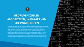 BEDRIJVEN ZULLEN
ALGORITMEN, IN PLAATS VAN
SOFTWARE KOPEN
5
We zullen een draai van 360 graden in de bedrijfsaanpak van software zien. Meer
en meer bedrijven zullen op zoek zijn naar een aankoopalgoritme in plaats van hun
eigen algoritme te maken. Nadat ze een algoritme hebben gekocht, kunnen
bedrijven er hun eigen gegevens aan toevoegen. Het biedt bedrijven meer
aanpassingsmogelijkheden dan wanneer ze software zouden kopen. Je kan de
software niet aanpassen aan jouw behoeften. In feite is het andersom. Jouw
bedrijf zal zich moeten aanpassen aan de softwareprocessen, maar dit alles zal
binnenkort eindigen met algoritmen die services verkopen die centraal staan.
Smart Data Smart Region | www.smartdata.how
 