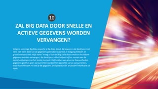 ZAL BIG DATA DOOR SNELLE EN
ACTIEVE GEGEVENS WORDEN
VERVANGEN?
10
Volgens sommige Big Data-experts is Big Data dood. Ze beweren dat bedrijven niet
eens een klein deel van de gegevens gebruiken waartoe ze toegang hebben en
groot betekent niet altijd beter. Vroeg of laat zal Big Data door snelle en bruikbare
gegevens worden vervangen, die bedrijven zullen helpen bij het nemen van de
juiste beslissingen op het juiste moment. Het hebben van enorme hoeveelheden
gegevens geeft je geen concurrentievoordeel ten opzichte van je concurrenten,
maar hoe effectief en snel je de gegevens analyseert en er bruikbare informatie uit
haalt.
Smart Data Smart Region | www.smartdata.how
 