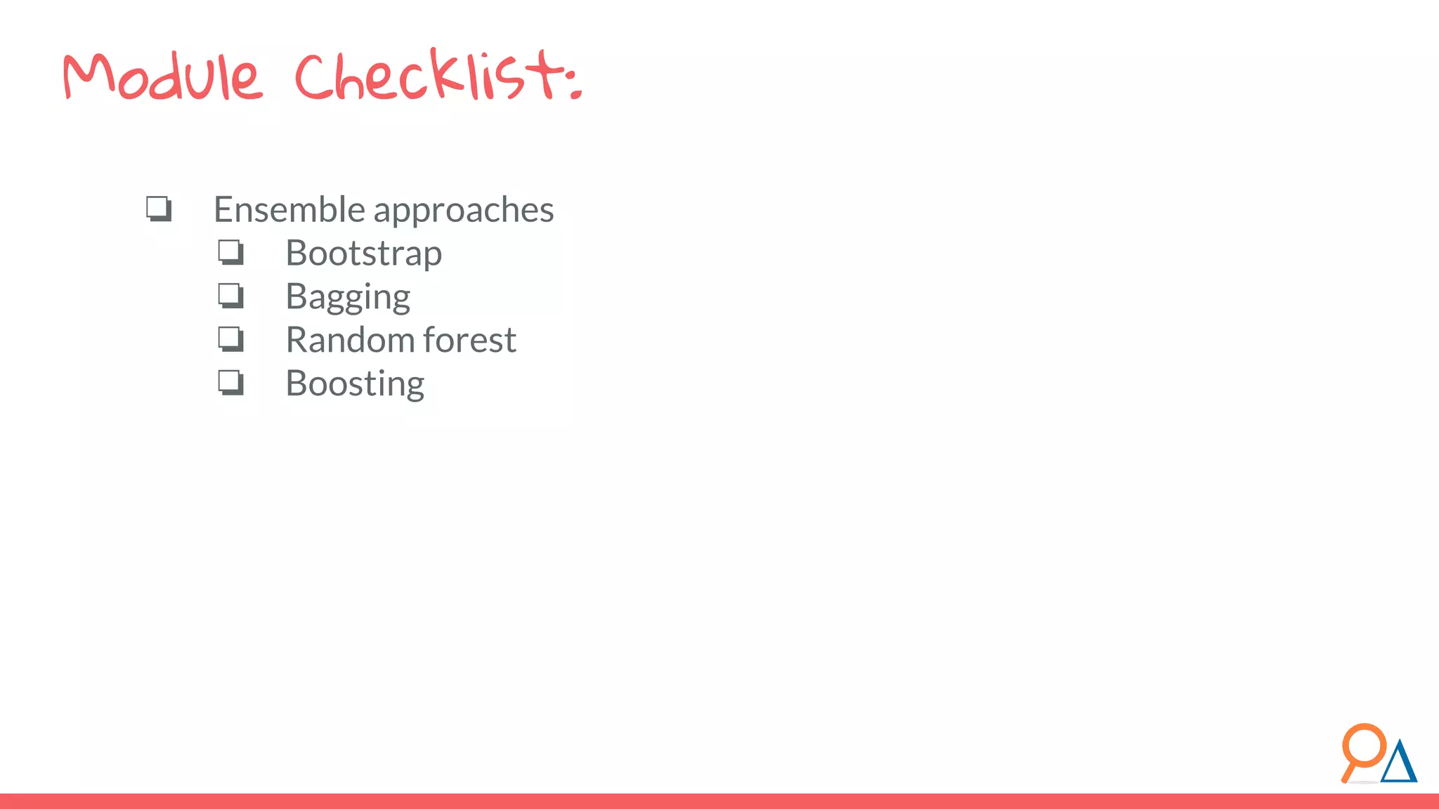 ❏ Ensemble approaches ❏ Bootstrap ❏ Bagging ❏ Random forest ❏ Boosting Module Checklist: 