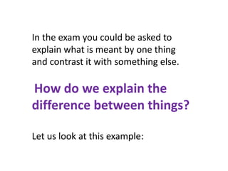 In the exam you could be asked to
explain what is meant by one thing
and contrast it with something else.
How do we explain the
difference between things?
Let us look at this example:
 