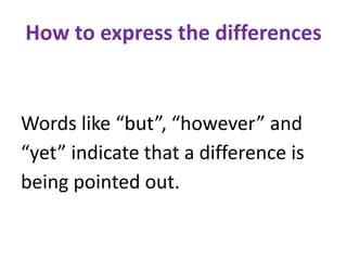 How to express the differences
Words like “but”, “however” and
“yet” indicate that a difference is
being pointed out.
 