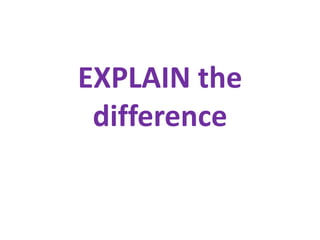 EXPLAIN the
difference
 