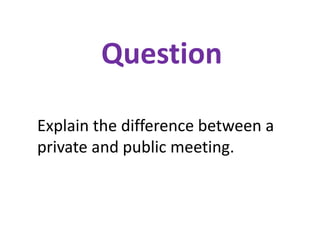Question
Explain the difference between a
private and public meeting.
 