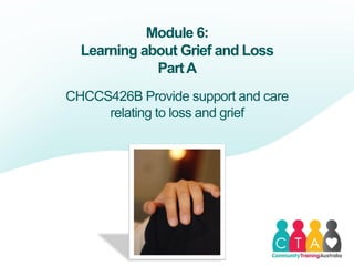 CHCCS426B Provide support and care
relating to loss and grief
Module 6:
Learning about Grief and Loss
PartA
 