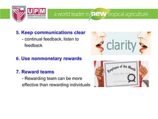 5. Keep communications clear
- continual feedback, listen to
feedback
6. Use nonmonetary rewards
7. Reward teams
- Rewarding team can be more
effective than rewarding individuals
 