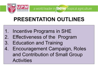 1. Incentive Programs in SHE
2. Effectiveness of the Program
3. Education and Training
4. Encouragement Campaign, Roles
and Contribution of Small Group
Activities
PRESENTATION OUTLINES
 