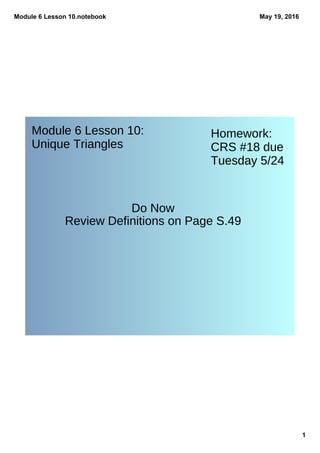 Module 6 Lesson 10.notebook
1
May 19, 2016
Do Now
Homework:
CRS #18 due
Tuesday 5/24
Module 6 Lesson 10:
Unique Triangles
Review Definitions on Page S.49
 