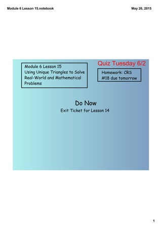 Module 6 Lesson 15.notebook
1
May 26, 2015
Module 6 Lesson 15
Using Unique Triangles to Solve
Real-World and Mathematical
Problems
Homework: CRS
#18 due tomorrow
Do Now
Exit Ticket for Lesson 14
Quiz Tuesday 6/2
 