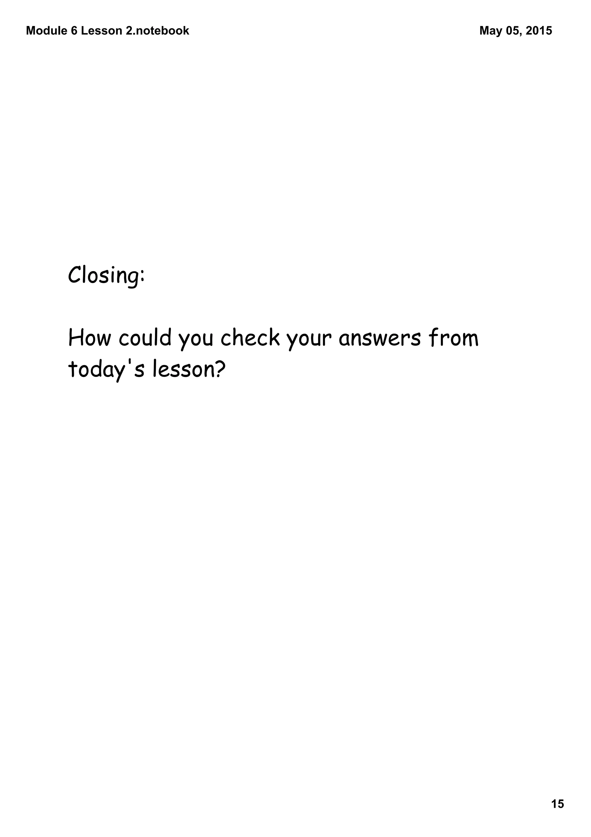 Module 6 Lesson 2.notebook
15
May 05, 2015
Closing:
How could you check your answers from
today's lesson?
 