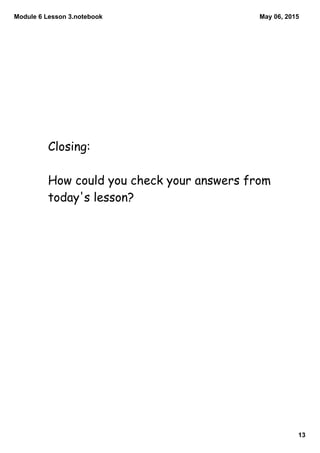 Module 6 Lesson 3.notebook
13
May 06, 2015
Closing:
How could you check your answers from
today's lesson?