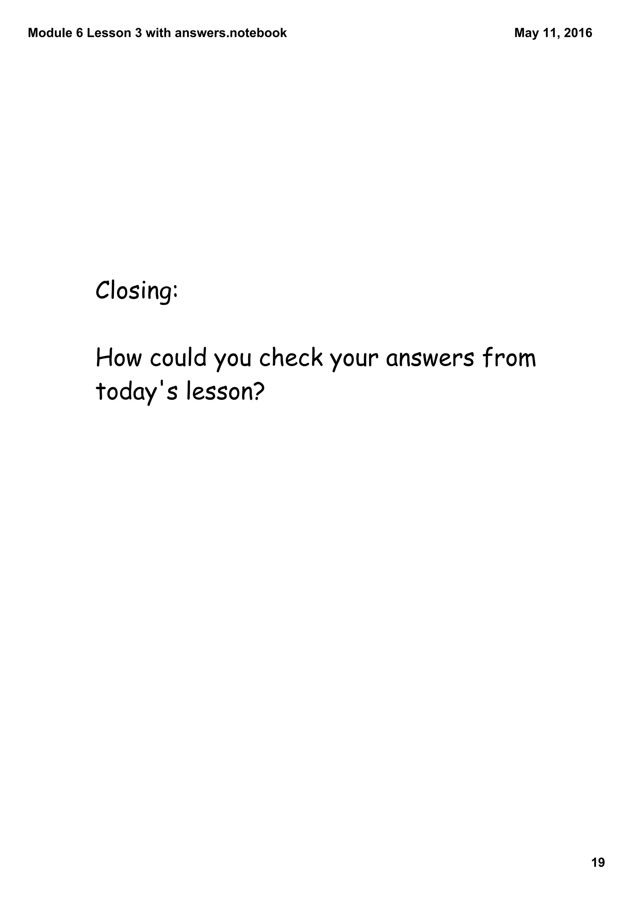Module 6 Lesson 3 with answers.notebook
19
May 11, 2016
Closing:
How could you check your answers from
today's lesson?
 