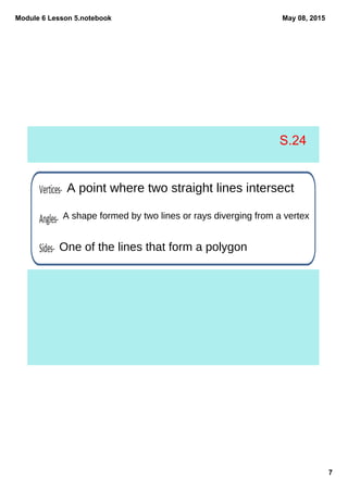 Module 6 Lesson 5.notebook
7
May 08, 2015
A point where two straight lines intersect
A shape formed by two lines or rays diverging from a vertex
One of the lines that form a polygon
S.24
 