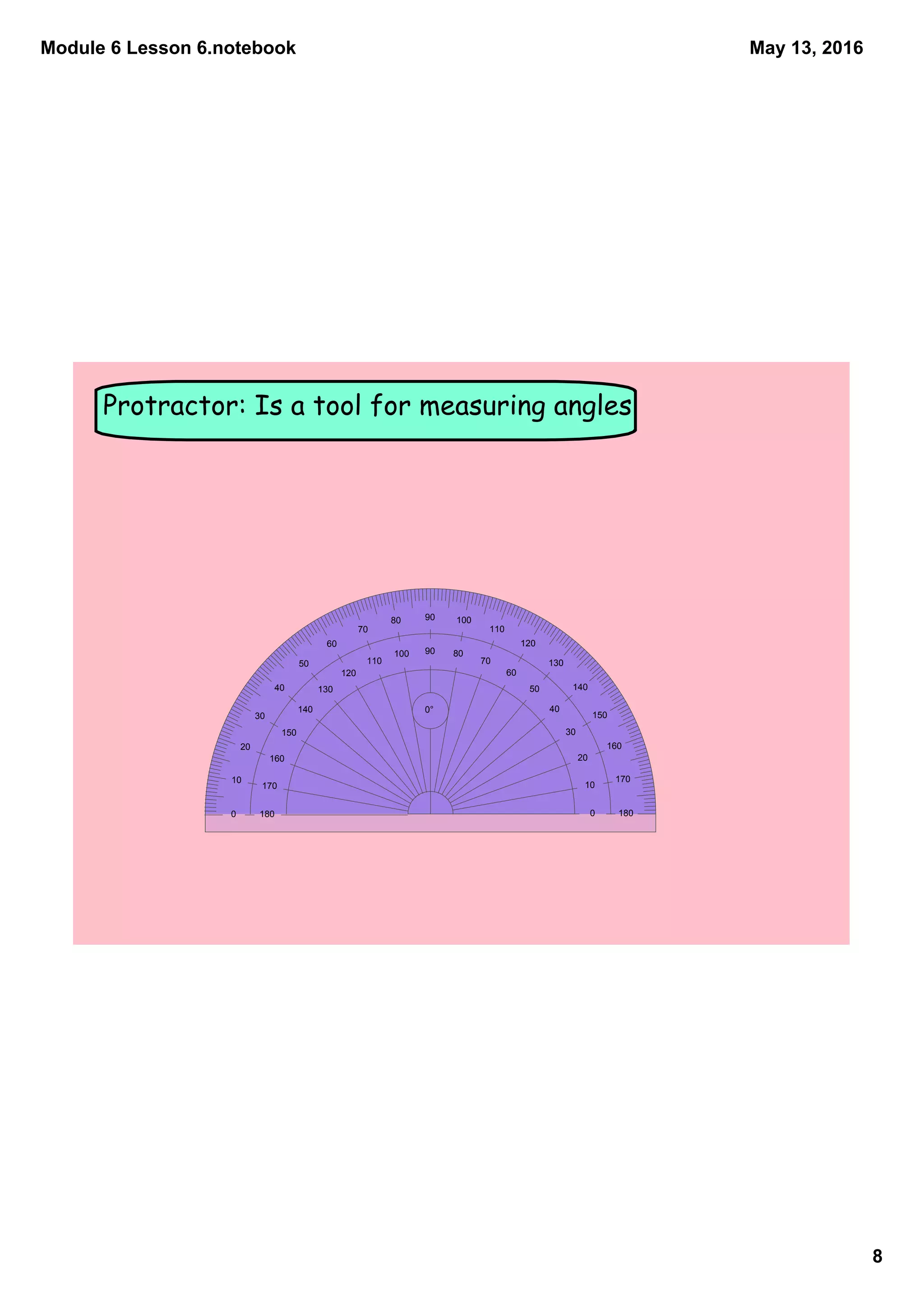 Module 6 Lesson 6.notebook
8
May 13, 2016
Protractor: Is a tool for measuring angles
0 180
10
170
20
160
30
150
40
14050
130
60
120
70
110
80
100
90
90
0°
100
80
110
70
120
60
130
50
140
40
150
30
160
20
170
10
1800
 