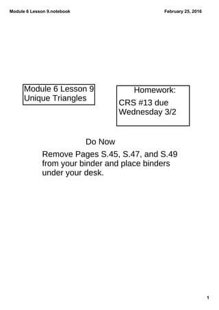 Module 6 Lesson 9.notebook
1
February 25, 2016
Do Now
Remove Pages S.45, S.47, and S.49
from your binder and place binders
under your desk.
Homework:Module 6 Lesson 9
Unique Triangles
CRS #13 due
Wednesday 3/2
 