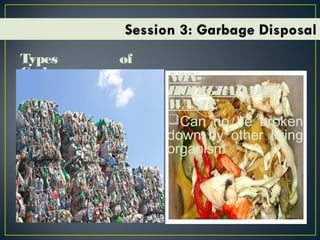 Types of
Garbage:BIODEGRADABLE
WASTE
Waste that
physical originates
from plant or animal
sources which may
be broken down by
other living
organisms.
NON-
BIODEGRADABLE
WASTE
Can no be broken
down by other living
organism
 