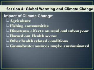 Impact of Climate Change:
Agriculture
Fishing communities
Disastrous effects on rural and urban poor
Burned out Health sector
Otherhealth related conditions
Groundwatersources maybe contaminated
 