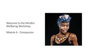 Welcome to the Mindful
Wellbeing Workshop:
Module 6 - Compassion
 