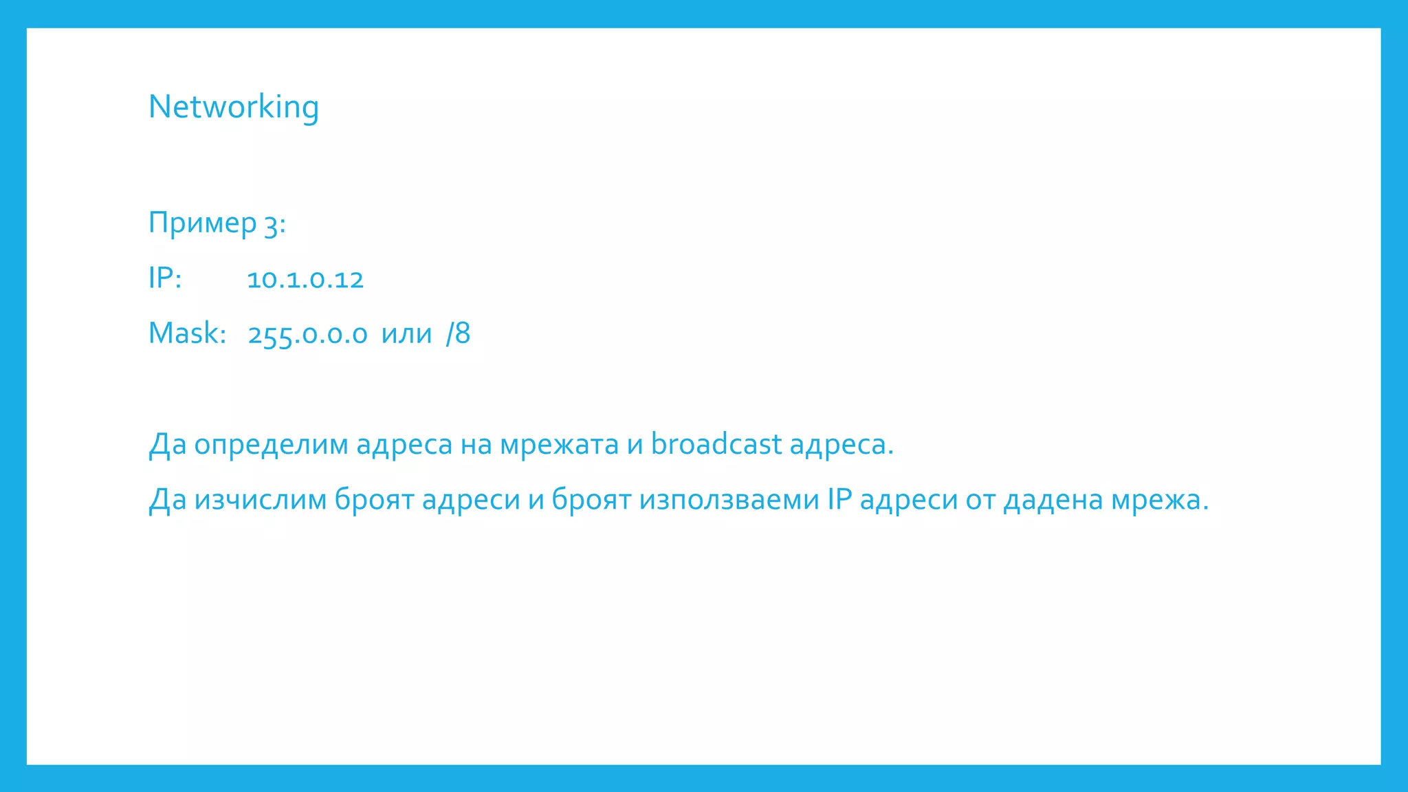 Networking
Пример 3:
IP: 10.1.0.12
Mask: 255.0.0.0 или /8
Да определим адреса на мрежата и broadcast адреса.
Да изчислим броят адреси и броят използваеми IP адреси от дадена мрежа.
 