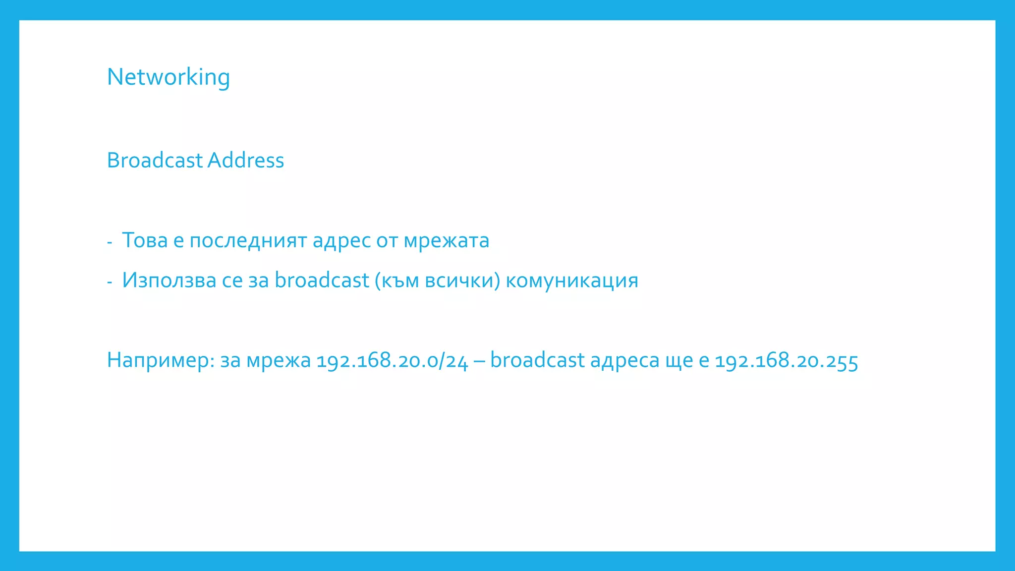 Networking
Broadcast Address
- Това е последният адрес от мрежата
- Използва се за broadcast (към всички) комуникация
Например: за мрежа 192.168.20.0/24 – broadcast адреса ще е 192.168.20.255
 