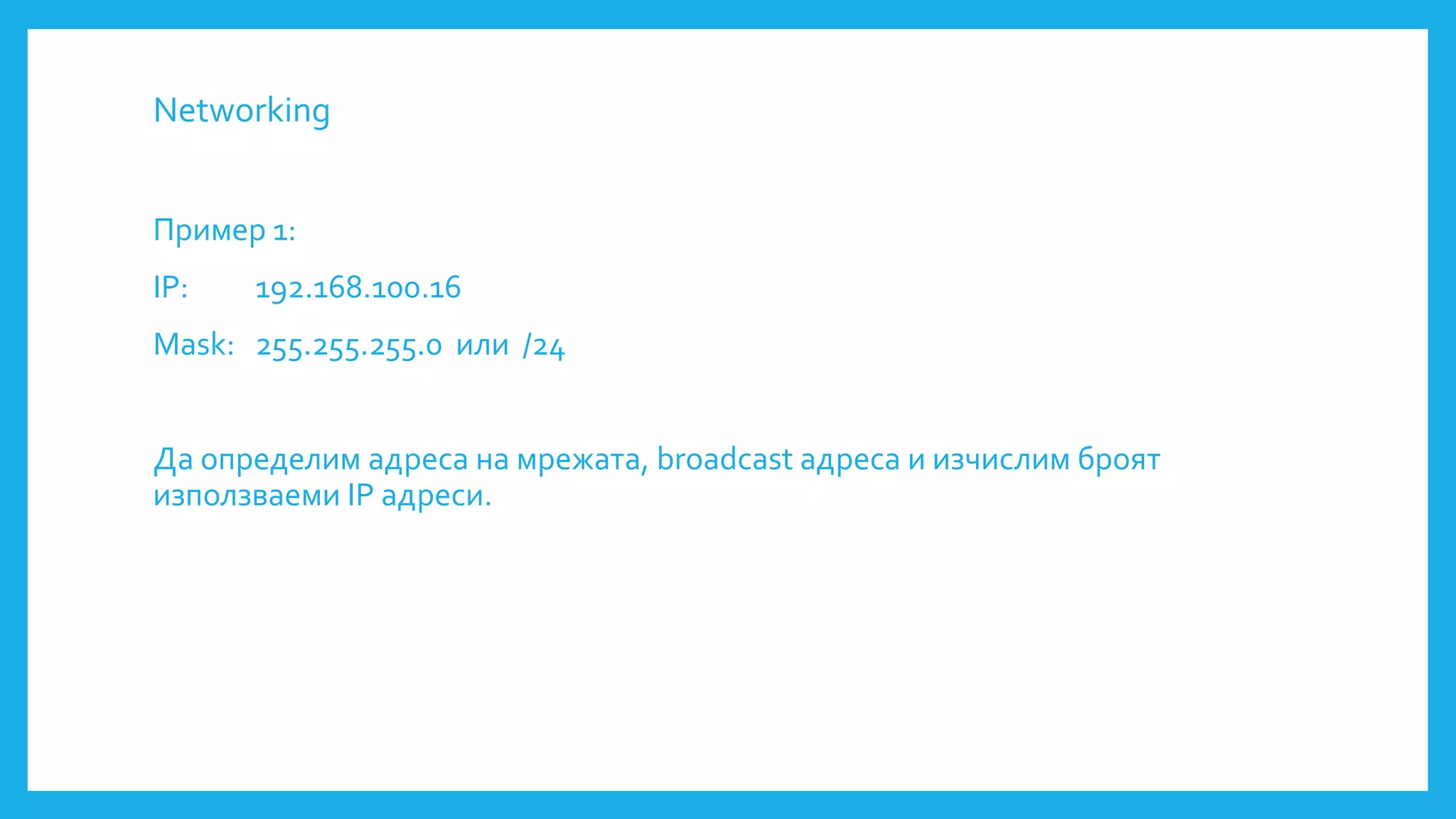 Networking
Пример 1:
IP: 192.168.100.16
Mask: 255.255.255.0 или /24
Да определим адреса на мрежата, broadcast адреса и изчислим броят
използваеми IP адреси.
 