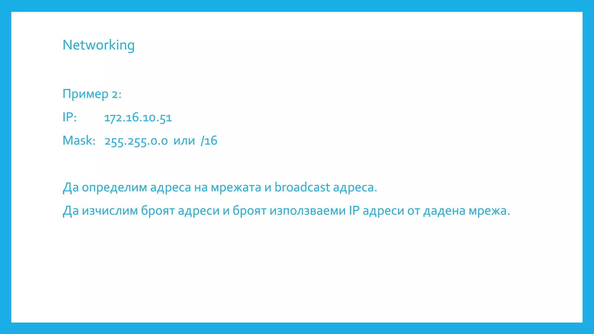 Networking
Пример 2:
IP: 172.16.10.51
Mask: 255.255.0.0 или /16
Да определим адреса на мрежата и broadcast адреса.
Да изчислим броят адреси и броят използваеми IP адреси от дадена мрежа.
 