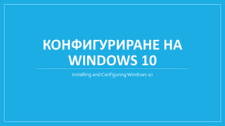 КОНФИГУРИРАНЕ НА
WINDOWS 10
Installing and Configuring Windows 10
 