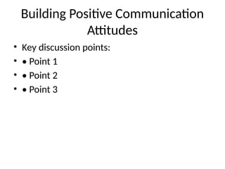 Building Positive Communication
Attitudes
• Key discussion points:
• • Point 1
• • Point 2
• • Point 3
 