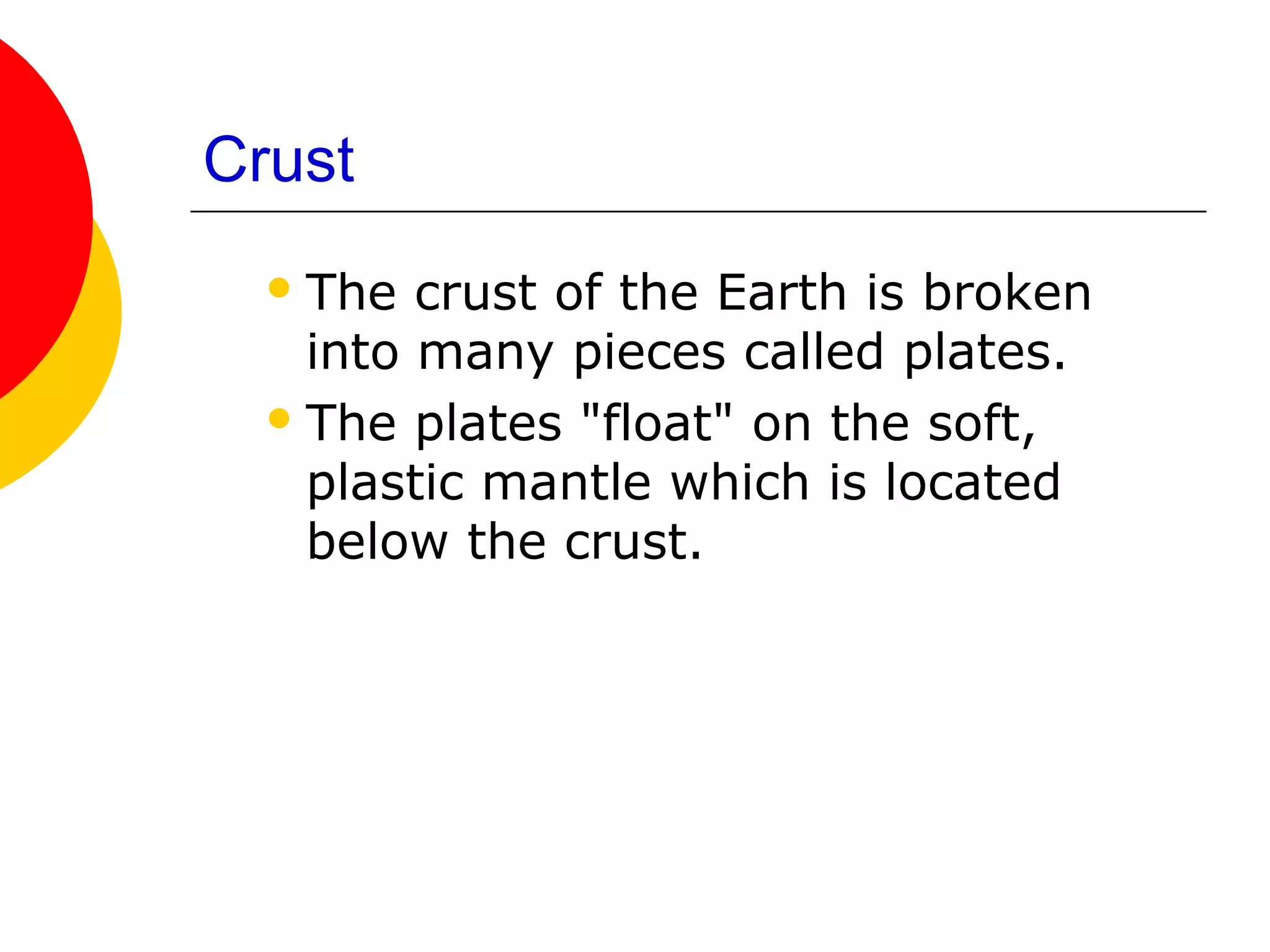 Crust
   The  crust of the Earth is broken
    into many pieces called plates.
   The plates "float" on the soft,
    plastic mantle which is located
    below the crust.
 