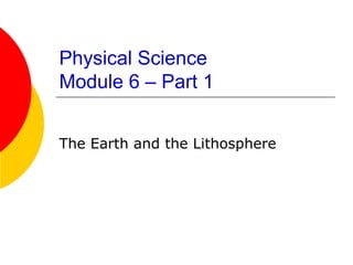 Physical Science
Module 6 – Part 1


The Earth and the Lithosphere
 